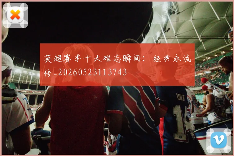 英超赛季十大难忘瞬间：经典永流传_20260523113743