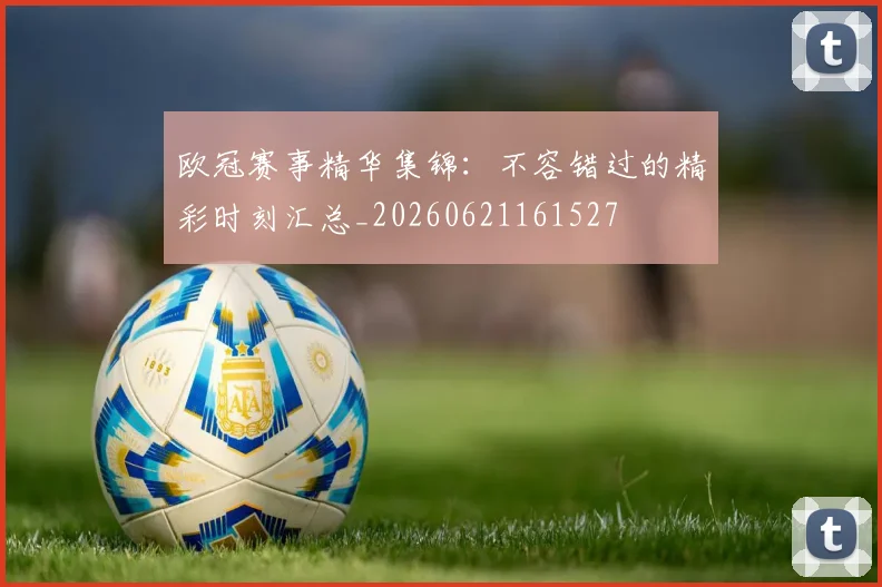 欧冠赛事精华集锦:不容错过的精彩时刻汇总_20260621161527