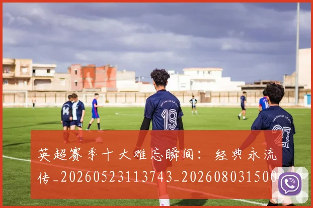 英超赛季十大难忘瞬间:经典永流传_20260523113743_20260803150048